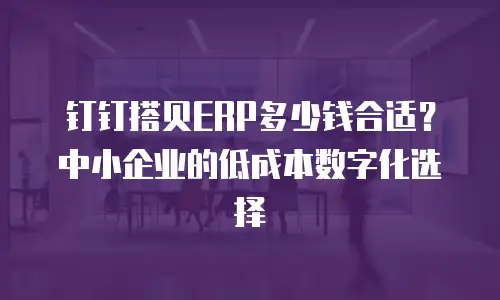 钉钉搭贝ERP多少钱合适？中小企业的低成本数字化选择