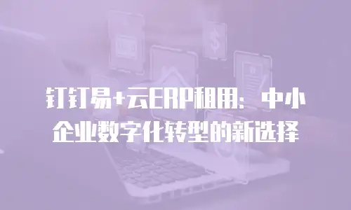 钉钉易+云ERP租用：中小企业数字化转型的新选择