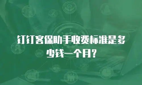 钉钉客保助手收费标准是多少钱一个月？