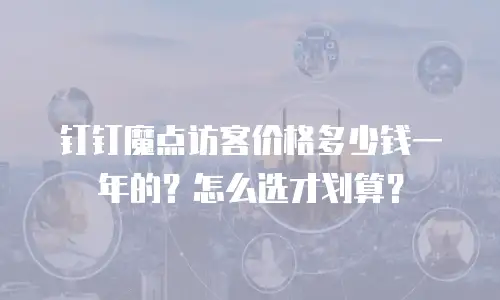 钉钉魔点访客价格多少钱一年的？怎么选才划算？