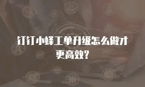 钉钉小蜂工单升级怎么做才更高效？