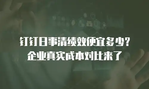 钉钉日事清绩效便宜多少？企业真实成本对比来了