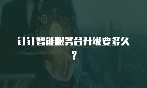 钉钉智能服务台升级要多久？