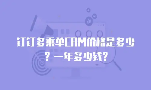 钉钉多乘单CRM价格是多少？一年多少钱？