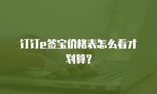 钉钉e签宝价格表怎么看才划算？