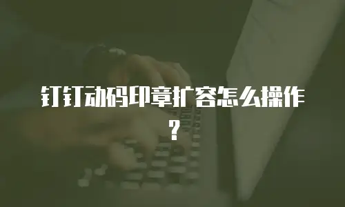 钉钉动码印章扩容怎么操作？