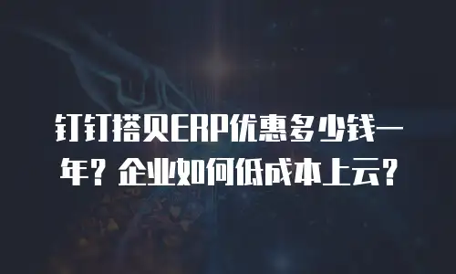 钉钉搭贝ERP优惠多少钱一年？企业如何低成本上云？