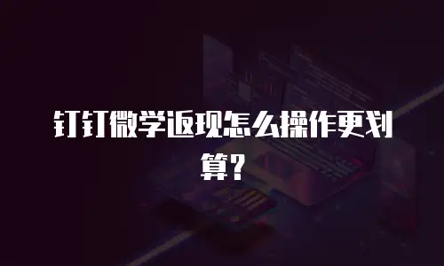 钉钉微学返现怎么操作更划算？