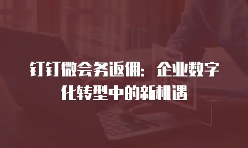 钉钉微会务返佣：企业数字化转型中的新机遇