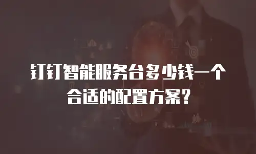 钉钉智能服务台多少钱一个合适的配置方案？