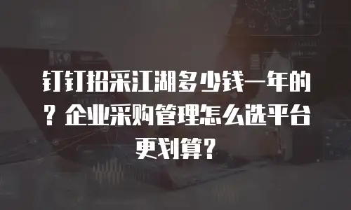钉钉招采江湖多少钱一年的？企业采购管理怎么选平台更划算？