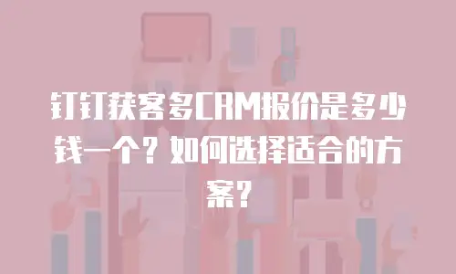 钉钉获客多CRM报价是多少钱一个？如何选择适合的方案？