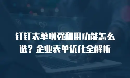 钉钉表单增强租用功能怎么选？企业表单优化全解析