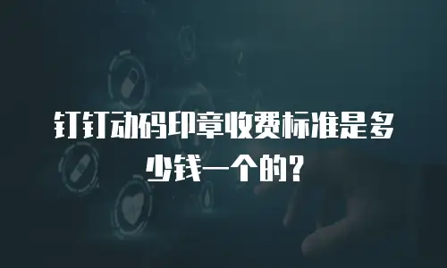 钉钉动码印章收费标准是多少钱一个的？