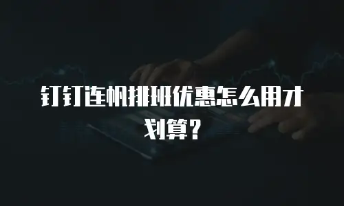 钉钉连帆排班优惠怎么用才划算？