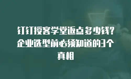钉钉授客学堂返点多少钱？企业选型前必须知道的3个真相