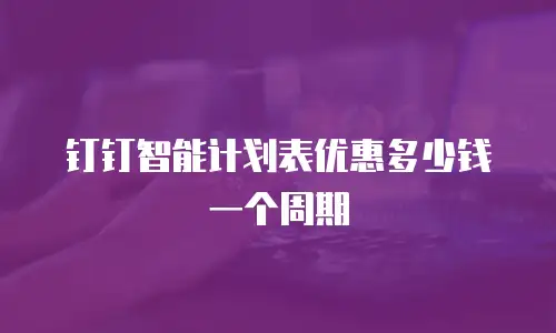钉钉智能计划表优惠多少钱一个周期