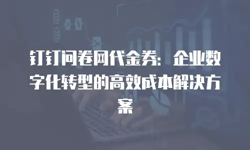 钉钉问卷网代金券：企业数字化转型的高效成本解决方案