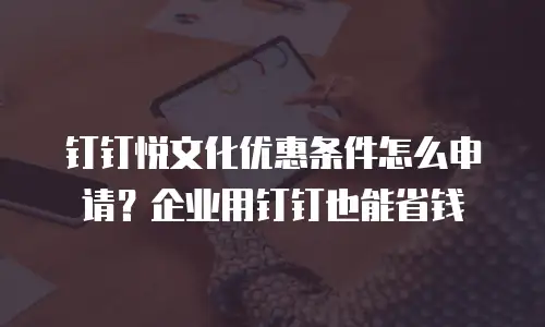钉钉悦文化优惠条件怎么申请？企业用钉钉也能省钱