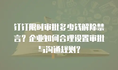 钉钉限时审批多少钱解除禁言？企业如何合理设置审批与沟通规则？