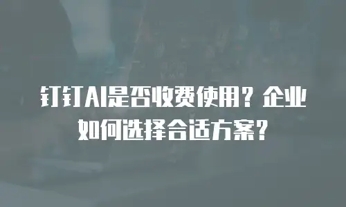 钉钉AI是否收费使用？企业如何选择合适方案？