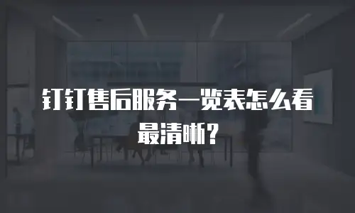钉钉售后服务一览表怎么看最清晰？
