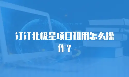 钉钉北极星项目租用怎么操作？