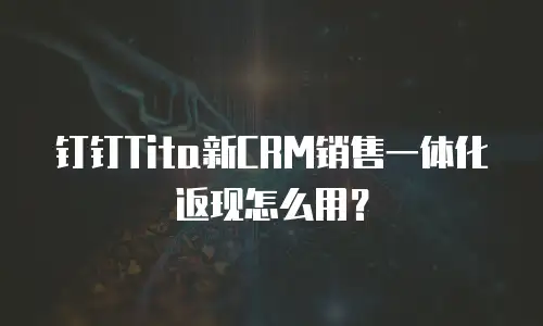 钉钉Tita新CRM销售一体化返现怎么用？