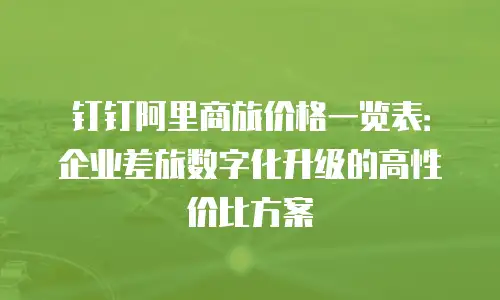 钉钉阿里商旅价格一览表：企业差旅数字化升级的高性价比方案