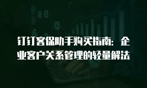 钉钉客保助手购买指南：企业客户关系管理的轻量解法