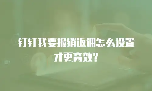 钉钉我要报销返佣怎么设置才更高效？