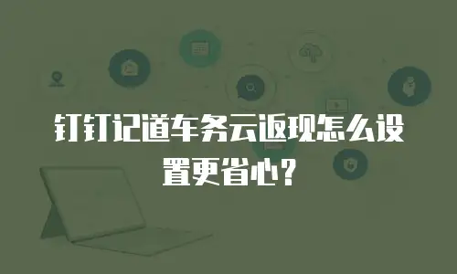 钉钉记道车务云返现怎么设置更省心？