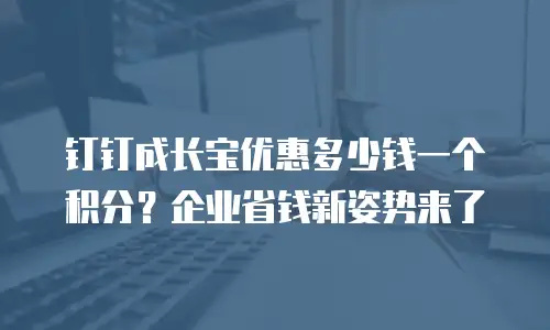 钉钉成长宝优惠多少钱一个积分？企业省钱新姿势来了