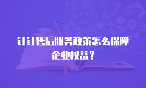 钉钉售后服务政策怎么保障企业权益？