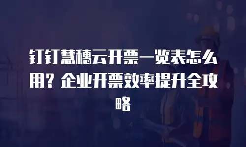 钉钉慧穗云开票一览表怎么用？企业开票效率提升全攻略