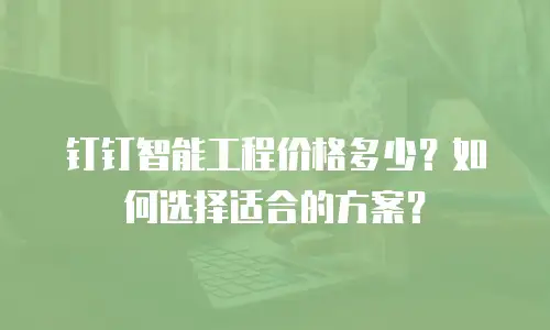钉钉智能工程价格多少？如何选择适合的方案？