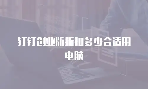 钉钉创业版折扣多少合适用电脑