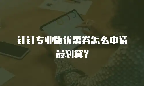 钉钉专业版优惠券怎么申请最划算？