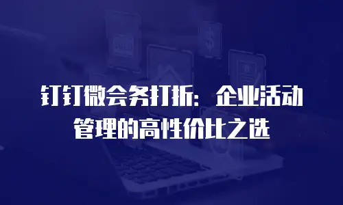 钉钉微会务打折：企业活动管理的高性价比之选