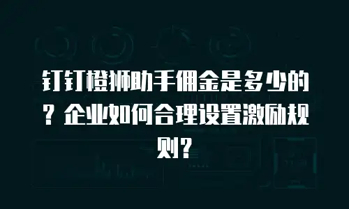 钉钉橙狮助手佣金是多少的？企业如何合理设置激励规则？