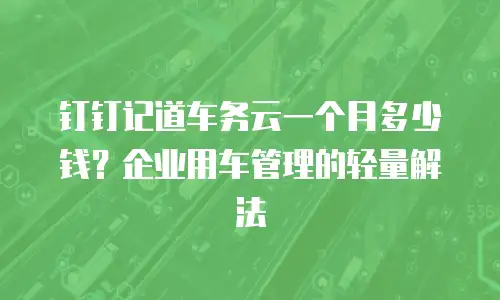 钉钉记道车务云一个月多少钱？企业用车管理的轻量解法