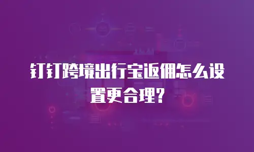 钉钉跨境出行宝返佣怎么设置更合理？