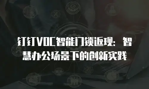 钉钉VOC智能门锁返现：智慧办公场景下的创新实践