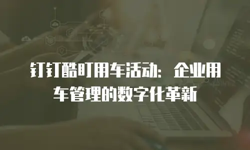 钉钉酷盯用车活动：企业用车管理的数字化革新