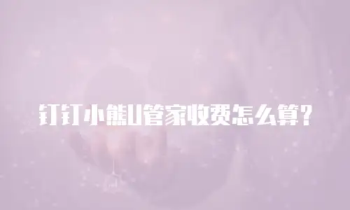 钉钉小熊U管家收费怎么算？