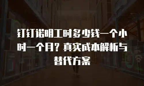 钉钉诺明工时多少钱一个小时一个月？真实成本解析与替代方案