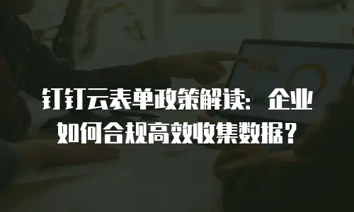 钉钉云表单政策解读：企业如何合规高效收集数据？