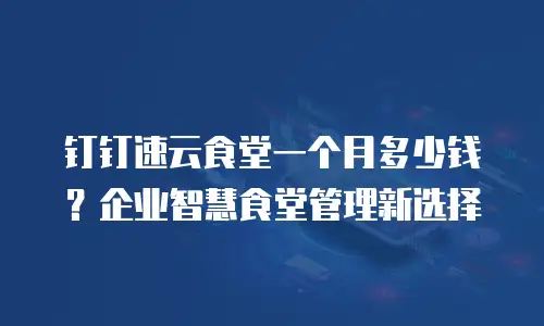钉钉速云食堂一个月多少钱？企业智慧食堂管理新选择
