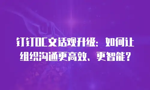 钉钉OC文话观升级：如何让组织沟通更高效、更智能？