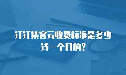 钉钉集客云收费标准是多少钱一个月的？